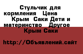 Стульчик для кормления › Цена ­ 5 500 - Крым, Саки Дети и материнство » Другое   . Крым,Саки